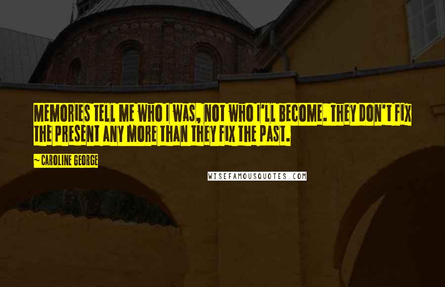 Caroline George Quotes: Memories tell me who I was, not who I'll become. They don't fix the present any more than they fix the past.