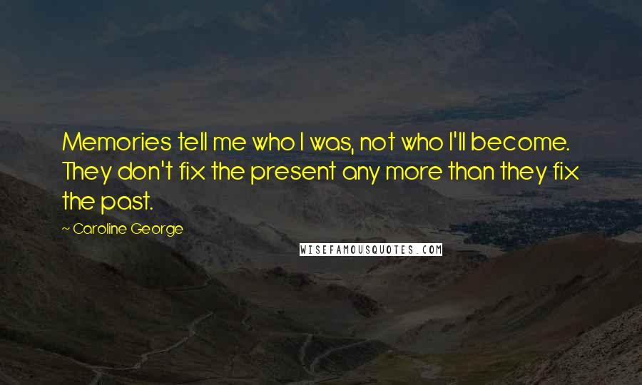 Caroline George Quotes: Memories tell me who I was, not who I'll become. They don't fix the present any more than they fix the past.