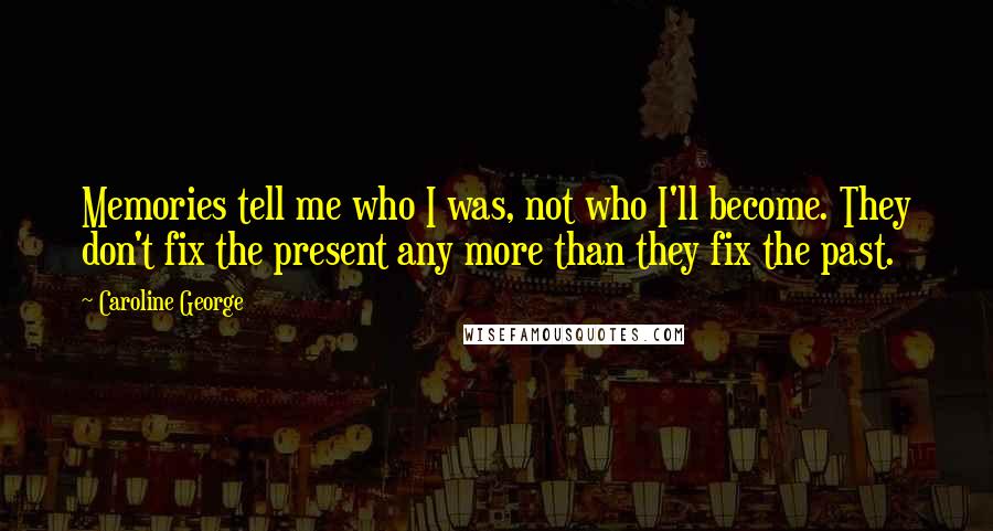 Caroline George Quotes: Memories tell me who I was, not who I'll become. They don't fix the present any more than they fix the past.