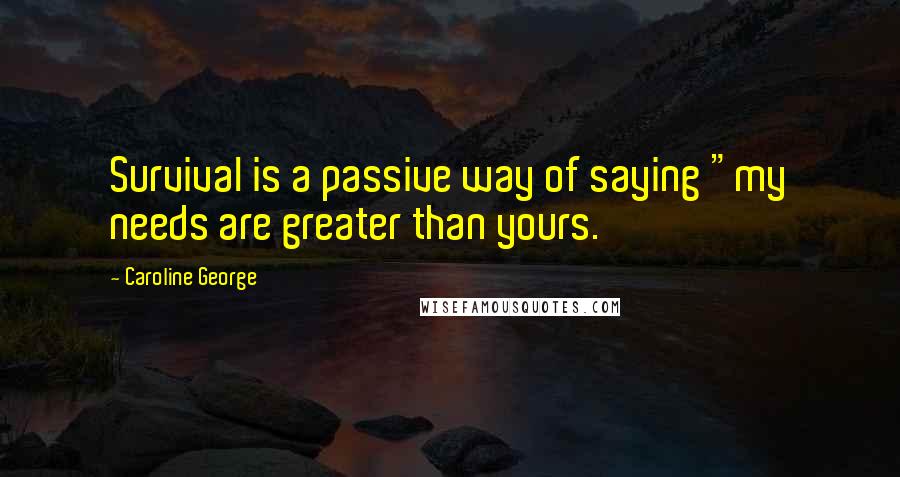 Caroline George Quotes: Survival is a passive way of saying "my needs are greater than yours.