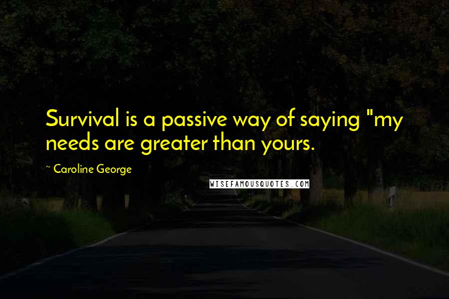 Caroline George Quotes: Survival is a passive way of saying "my needs are greater than yours.