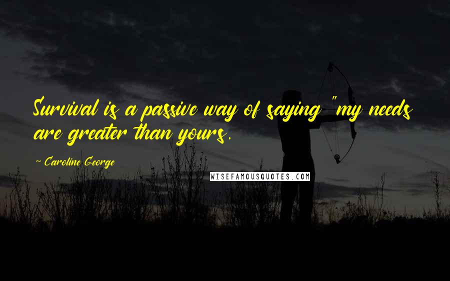 Caroline George Quotes: Survival is a passive way of saying "my needs are greater than yours.