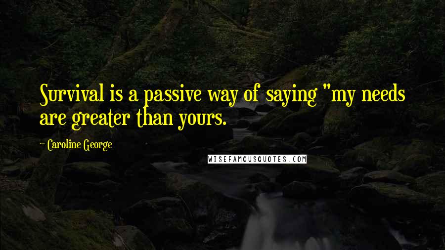 Caroline George Quotes: Survival is a passive way of saying "my needs are greater than yours.