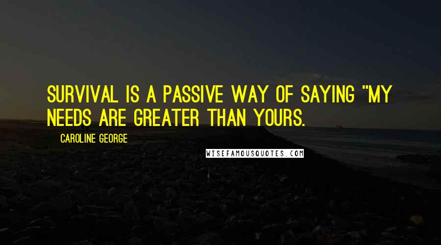 Caroline George Quotes: Survival is a passive way of saying "my needs are greater than yours.