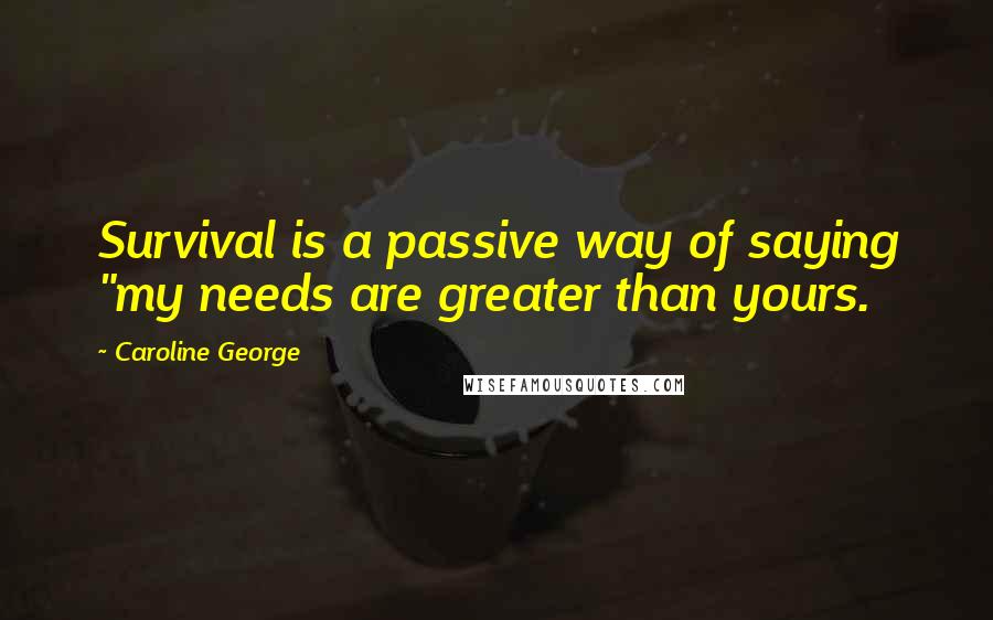 Caroline George Quotes: Survival is a passive way of saying "my needs are greater than yours.