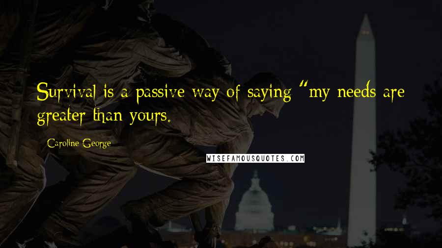 Caroline George Quotes: Survival is a passive way of saying "my needs are greater than yours.