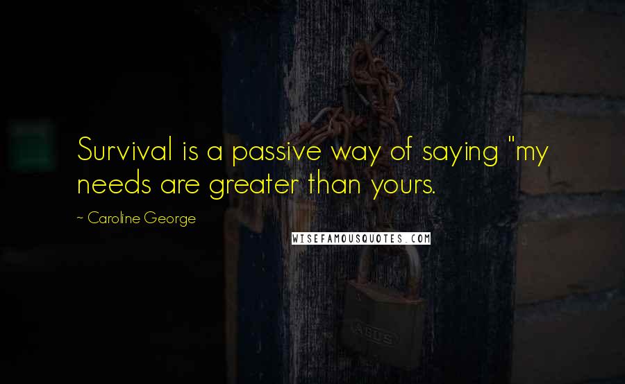 Caroline George Quotes: Survival is a passive way of saying "my needs are greater than yours.