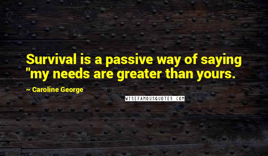 Caroline George Quotes: Survival is a passive way of saying "my needs are greater than yours.