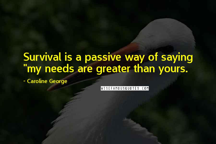 Caroline George Quotes: Survival is a passive way of saying "my needs are greater than yours.