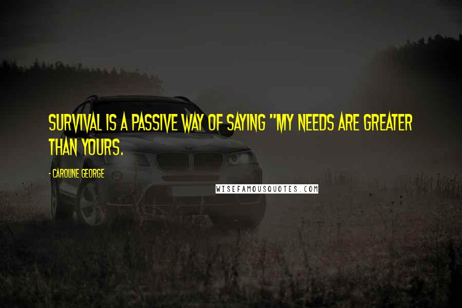 Caroline George Quotes: Survival is a passive way of saying "my needs are greater than yours.