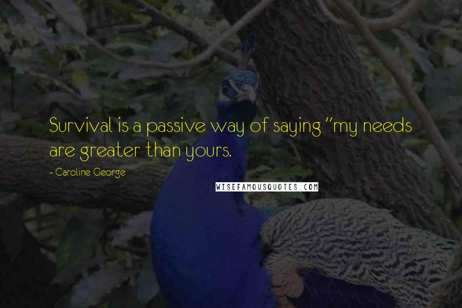 Caroline George Quotes: Survival is a passive way of saying "my needs are greater than yours.