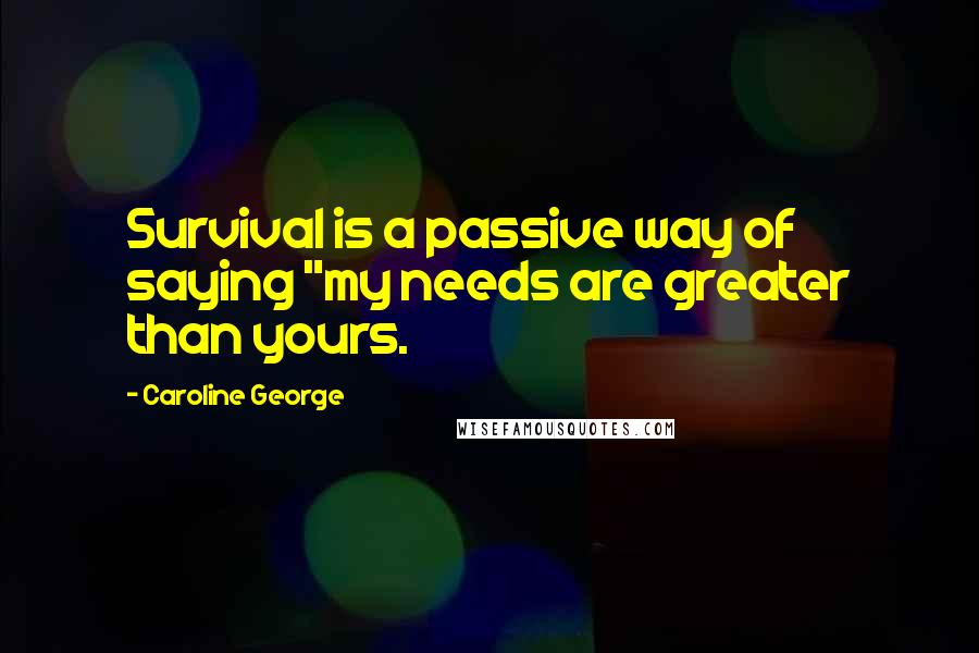 Caroline George Quotes: Survival is a passive way of saying "my needs are greater than yours.