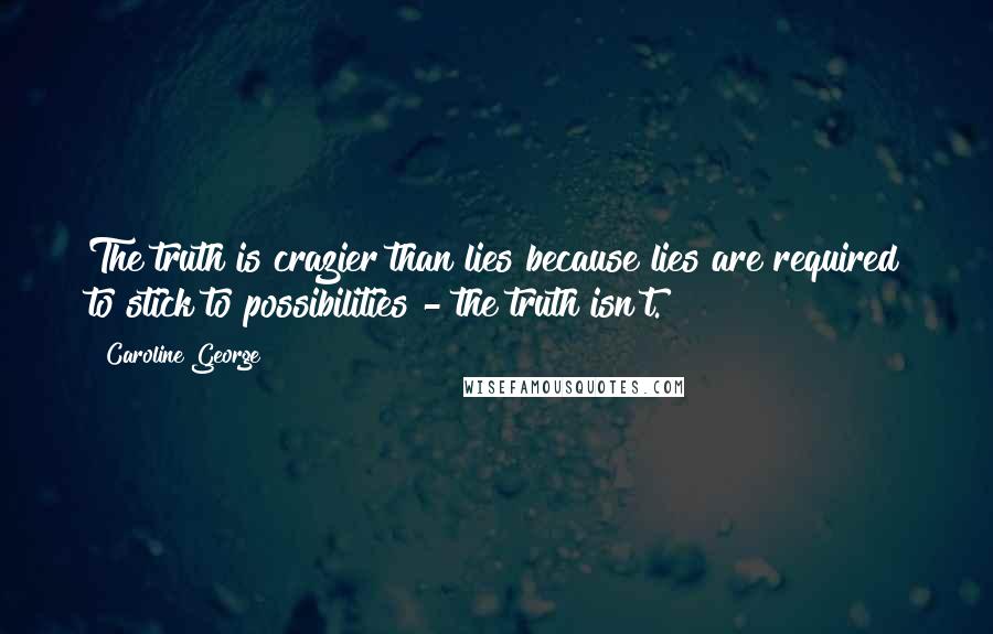 Caroline George Quotes: The truth is crazier than lies because lies are required to stick to possibilities - the truth isn't.