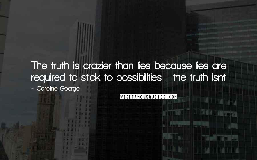 Caroline George Quotes: The truth is crazier than lies because lies are required to stick to possibilities - the truth isn't.