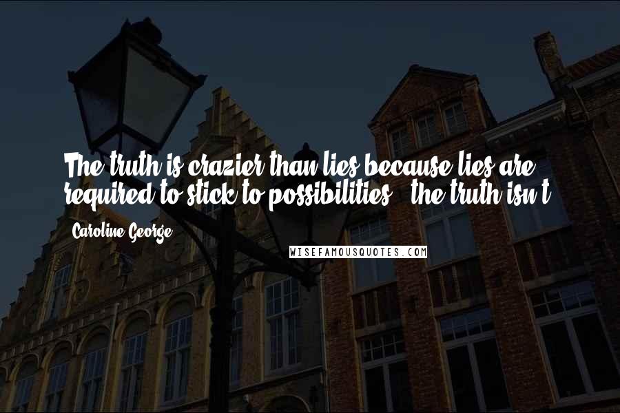 Caroline George Quotes: The truth is crazier than lies because lies are required to stick to possibilities - the truth isn't.
