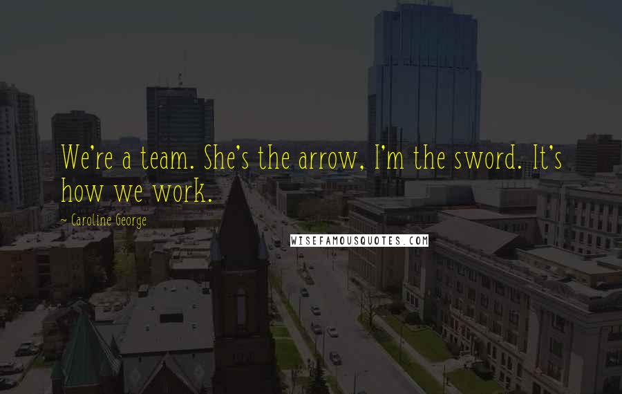 Caroline George Quotes: We're a team. She's the arrow, I'm the sword. It's how we work.