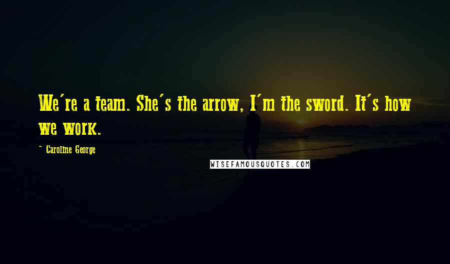 Caroline George Quotes: We're a team. She's the arrow, I'm the sword. It's how we work.