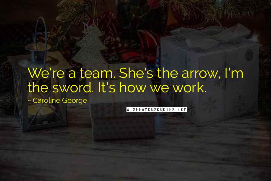 Caroline George Quotes: We're a team. She's the arrow, I'm the sword. It's how we work.