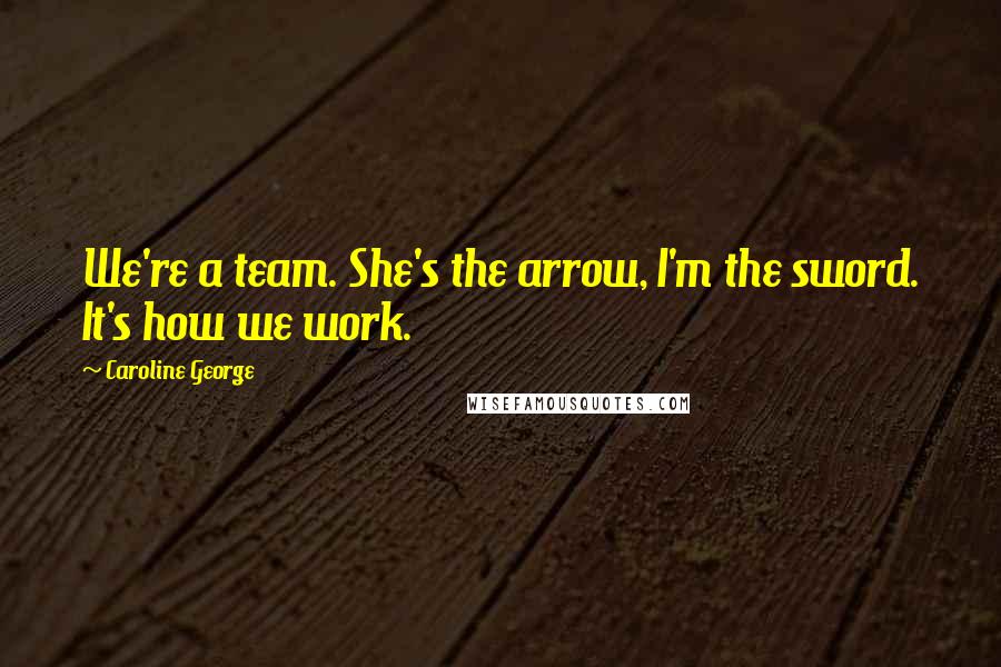 Caroline George Quotes: We're a team. She's the arrow, I'm the sword. It's how we work.