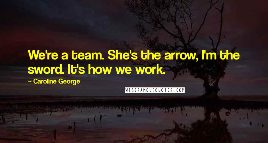 Caroline George Quotes: We're a team. She's the arrow, I'm the sword. It's how we work.