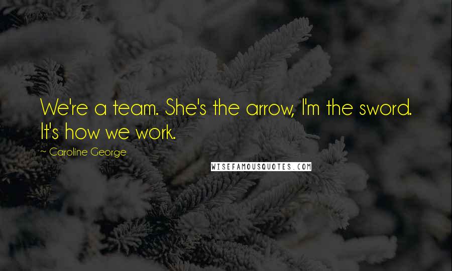 Caroline George Quotes: We're a team. She's the arrow, I'm the sword. It's how we work.