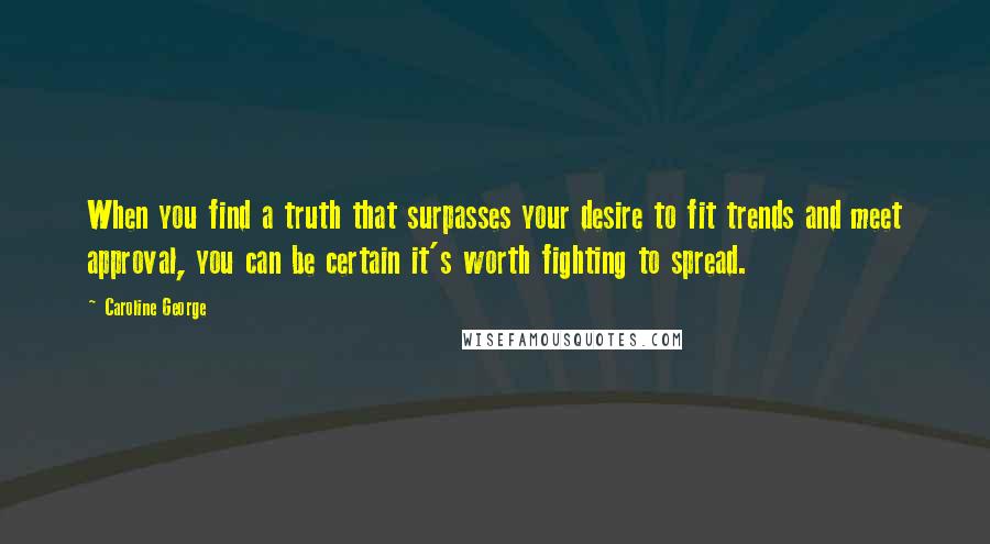 Caroline George Quotes: When you find a truth that surpasses your desire to fit trends and meet approval, you can be certain it's worth fighting to spread.