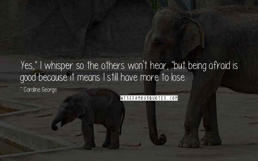 Caroline George Quotes: Yes," I whisper so the others won't hear, "but being afraid is good because it means I still have more to lose.