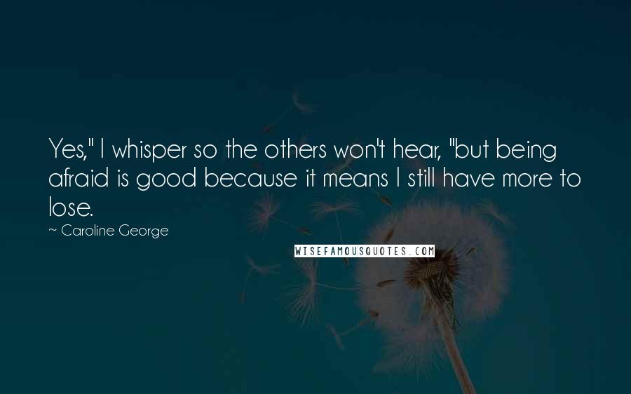 Caroline George Quotes: Yes," I whisper so the others won't hear, "but being afraid is good because it means I still have more to lose.