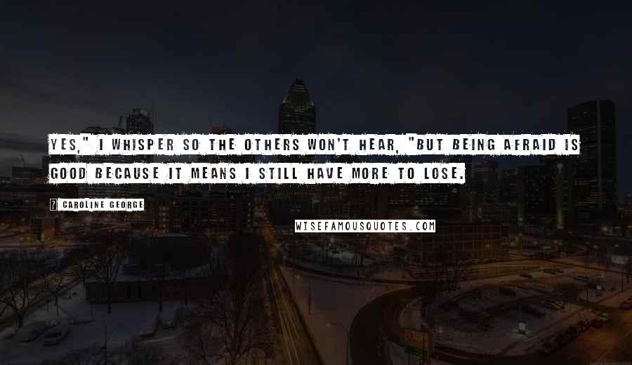 Caroline George Quotes: Yes," I whisper so the others won't hear, "but being afraid is good because it means I still have more to lose.