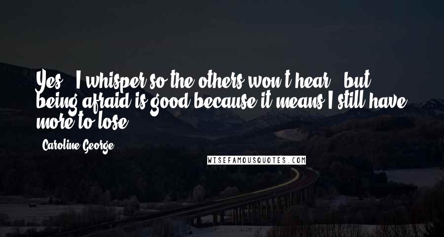 Caroline George Quotes: Yes," I whisper so the others won't hear, "but being afraid is good because it means I still have more to lose.