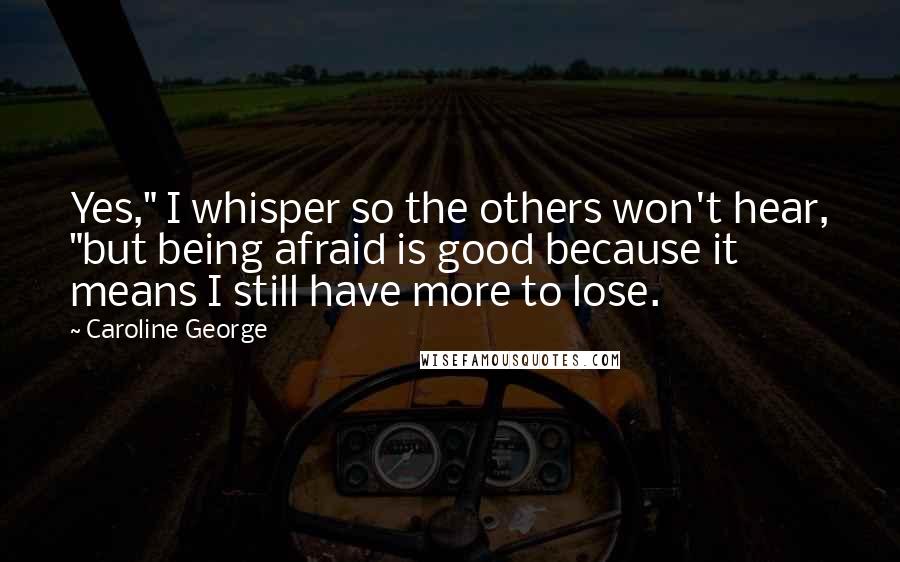 Caroline George Quotes: Yes," I whisper so the others won't hear, "but being afraid is good because it means I still have more to lose.