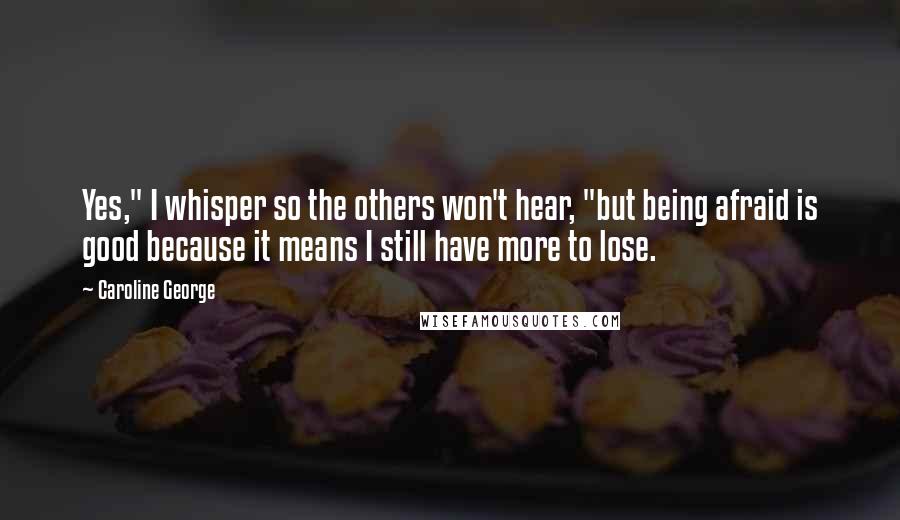 Caroline George Quotes: Yes," I whisper so the others won't hear, "but being afraid is good because it means I still have more to lose.