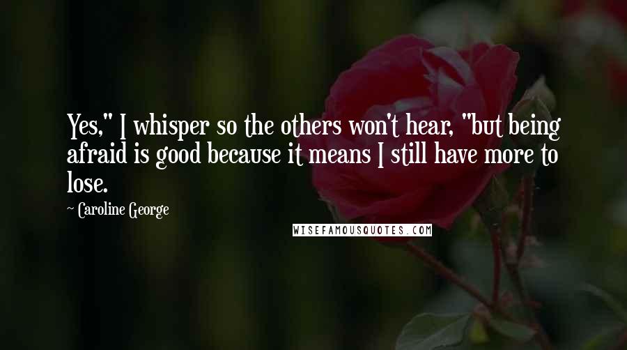 Caroline George Quotes: Yes," I whisper so the others won't hear, "but being afraid is good because it means I still have more to lose.