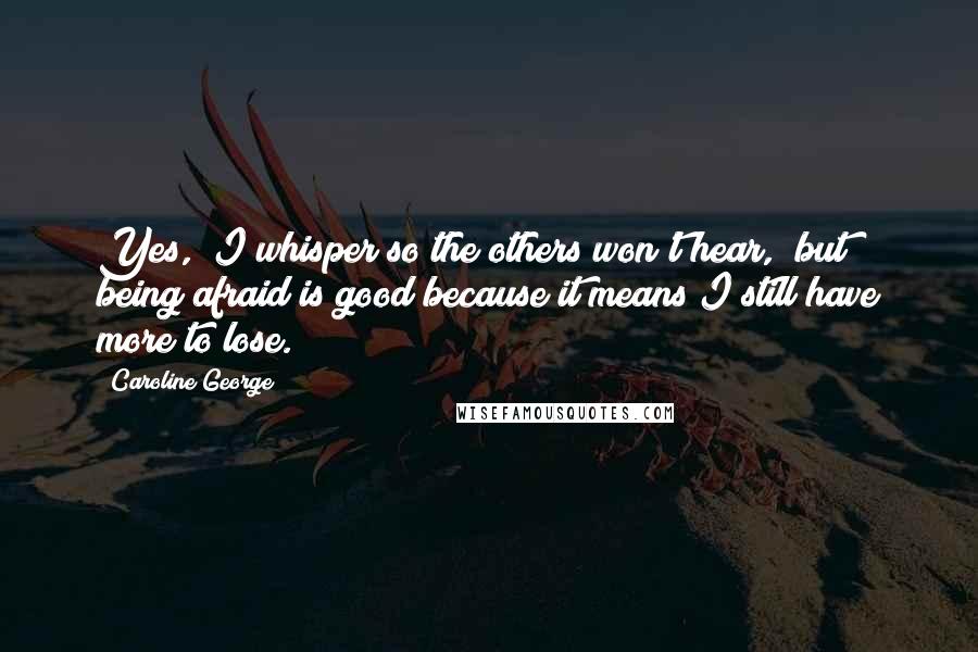 Caroline George Quotes: Yes," I whisper so the others won't hear, "but being afraid is good because it means I still have more to lose.