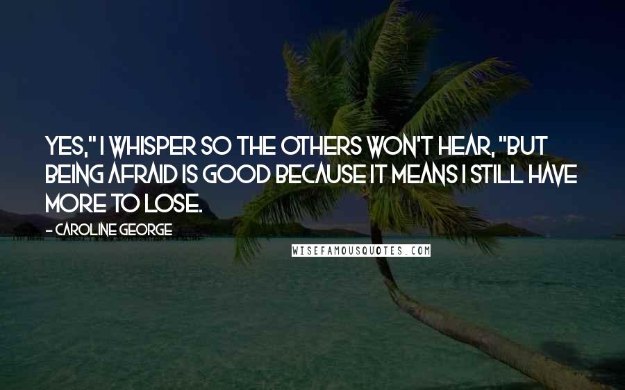 Caroline George Quotes: Yes," I whisper so the others won't hear, "but being afraid is good because it means I still have more to lose.