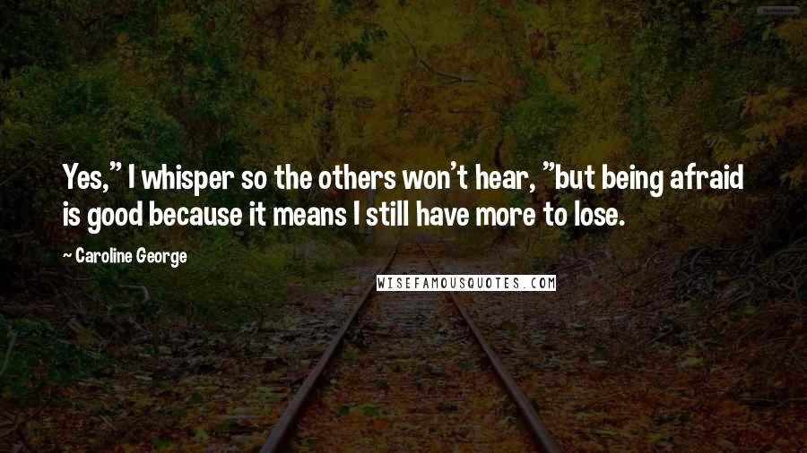 Caroline George Quotes: Yes," I whisper so the others won't hear, "but being afraid is good because it means I still have more to lose.