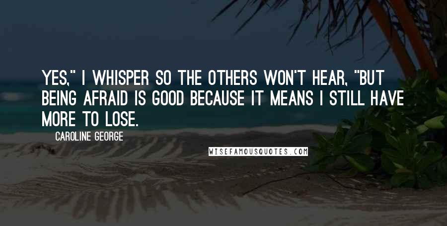 Caroline George Quotes: Yes," I whisper so the others won't hear, "but being afraid is good because it means I still have more to lose.