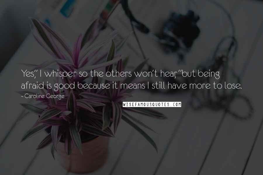 Caroline George Quotes: Yes," I whisper so the others won't hear, "but being afraid is good because it means I still have more to lose.