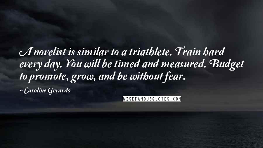 Caroline Gerardo Quotes: A novelist is similar to a triathlete. Train hard every day. You will be timed and measured. Budget to promote, grow, and be without fear.