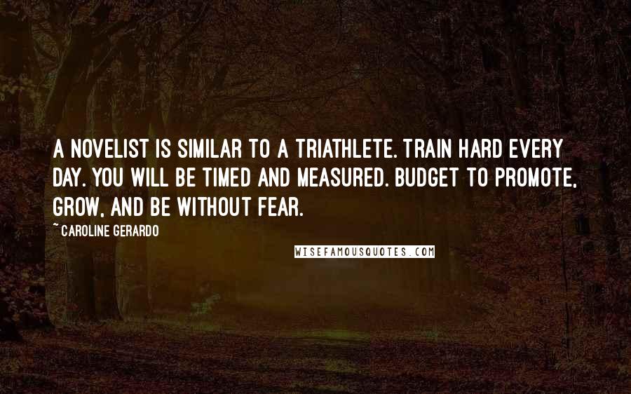 Caroline Gerardo Quotes: A novelist is similar to a triathlete. Train hard every day. You will be timed and measured. Budget to promote, grow, and be without fear.