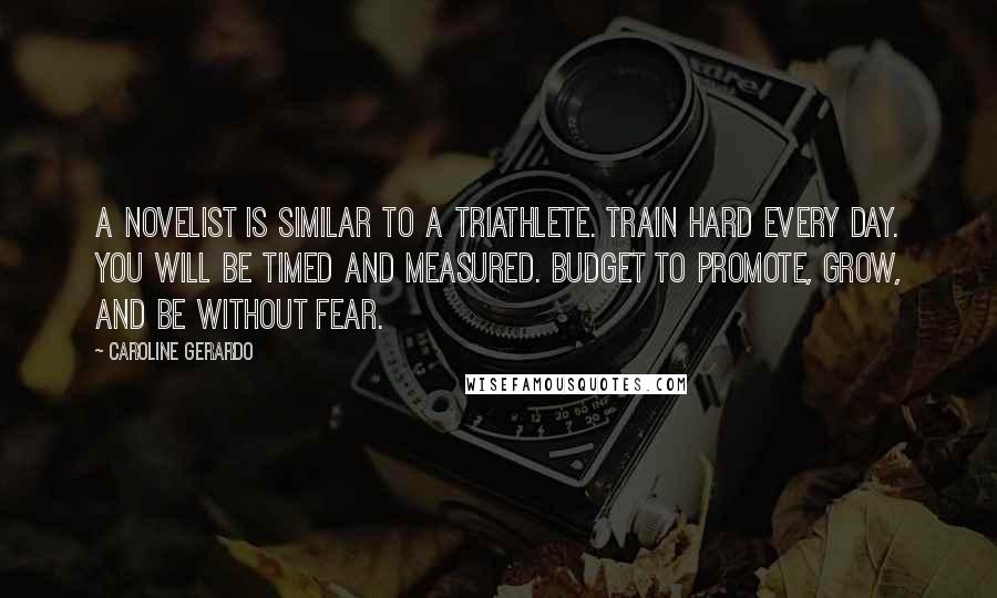 Caroline Gerardo Quotes: A novelist is similar to a triathlete. Train hard every day. You will be timed and measured. Budget to promote, grow, and be without fear.