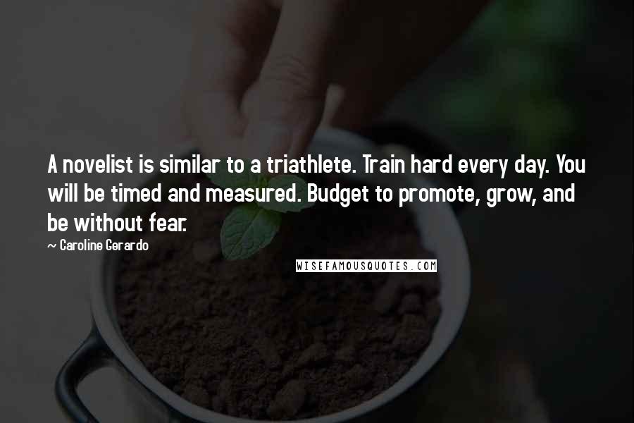 Caroline Gerardo Quotes: A novelist is similar to a triathlete. Train hard every day. You will be timed and measured. Budget to promote, grow, and be without fear.