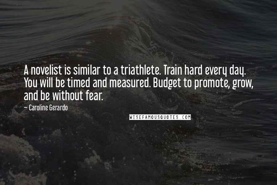 Caroline Gerardo Quotes: A novelist is similar to a triathlete. Train hard every day. You will be timed and measured. Budget to promote, grow, and be without fear.