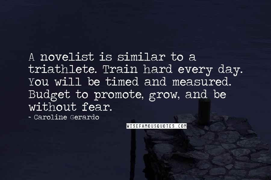 Caroline Gerardo Quotes: A novelist is similar to a triathlete. Train hard every day. You will be timed and measured. Budget to promote, grow, and be without fear.