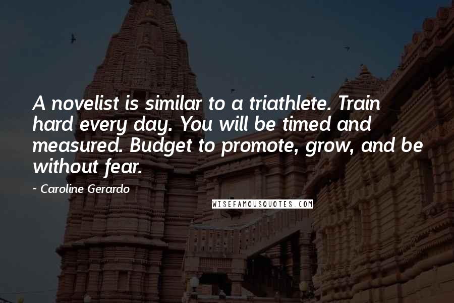 Caroline Gerardo Quotes: A novelist is similar to a triathlete. Train hard every day. You will be timed and measured. Budget to promote, grow, and be without fear.