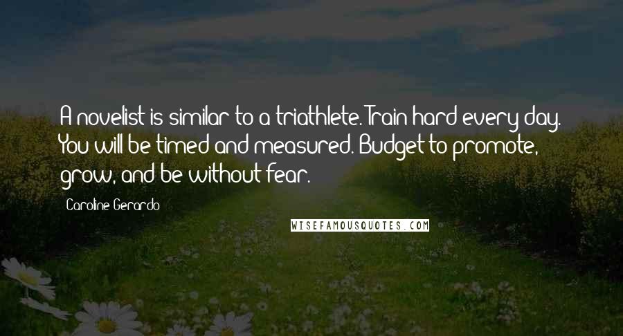 Caroline Gerardo Quotes: A novelist is similar to a triathlete. Train hard every day. You will be timed and measured. Budget to promote, grow, and be without fear.