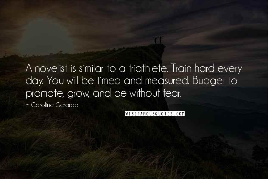 Caroline Gerardo Quotes: A novelist is similar to a triathlete. Train hard every day. You will be timed and measured. Budget to promote, grow, and be without fear.