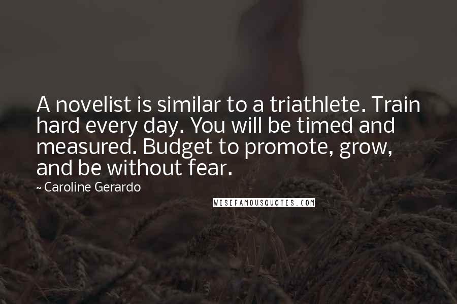 Caroline Gerardo Quotes: A novelist is similar to a triathlete. Train hard every day. You will be timed and measured. Budget to promote, grow, and be without fear.