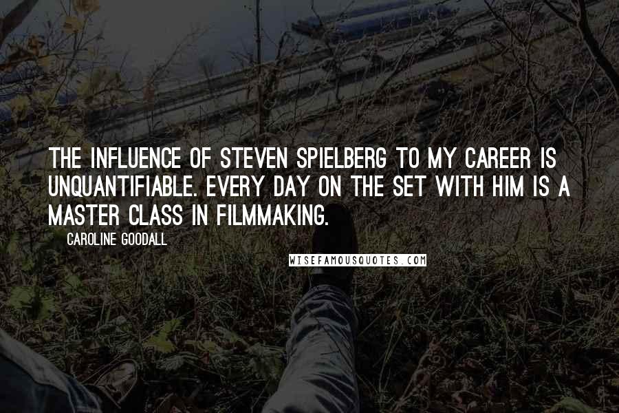 Caroline Goodall Quotes: The influence of Steven Spielberg to my career is unquantifiable. Every day on the set with him is a master class in filmmaking.