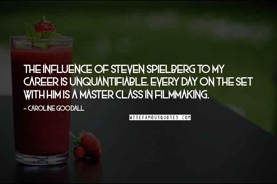 Caroline Goodall Quotes: The influence of Steven Spielberg to my career is unquantifiable. Every day on the set with him is a master class in filmmaking.